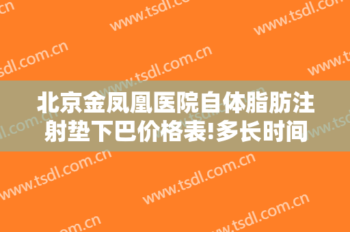 北京金凤凰医院自体脂肪注射垫下巴价格表!多长时间恢复?