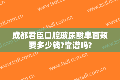 成都君臣口腔玻尿酸丰面颊要多少钱?靠谱吗?