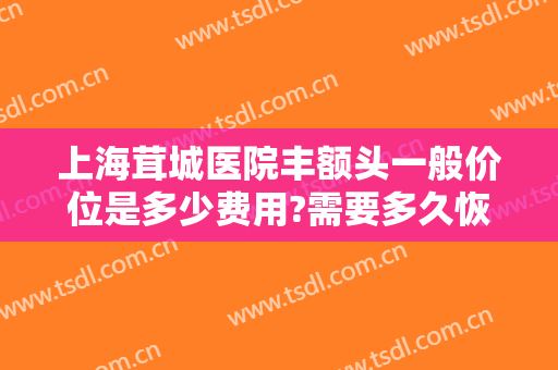 上海茸城医院丰额头一般价位是多少费用?需要多久恢复?