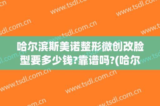 哈尔滨斯美诺整形微创改脸型要多少钱?靠谱吗?(哈尔滨斯美诺整形医院官网)