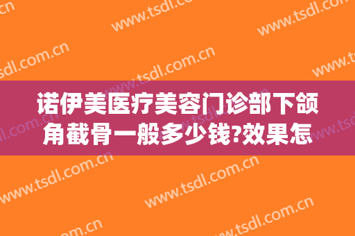诺伊美医疗美容门诊部下颌角截骨一般多少钱?效果怎么样?(下颌角截骨医院)