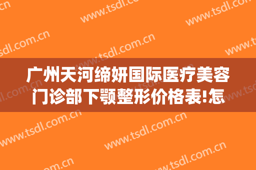 广州天河缔妍国际医疗美容门诊部下颚整形价格表!怎么样?(东莞缔美整形医生介绍)