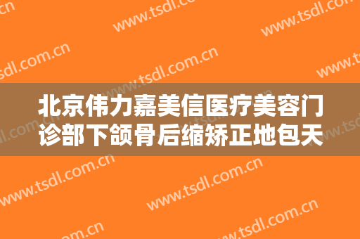 北京伟力嘉美信医疗美容门诊部下颌骨后缩矫正地包天需要多少费用?贵不贵?