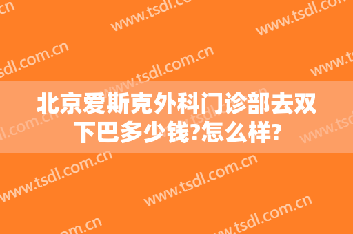 北京爱斯克外科门诊部去双下巴多少钱?怎么样?