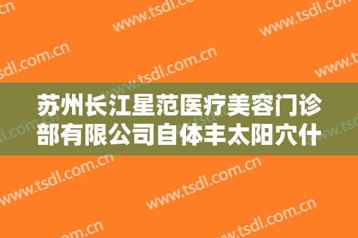 苏州长江星范医疗美容门诊部有限公司自体丰太阳穴什么价格?效果怎么样?