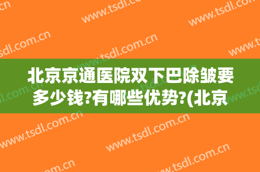 北京京通医院双下巴除皱要多少钱?有哪些优势?(北京下巴整形最好的医生)