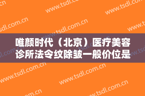 唯颜时代（北京）医疗美容诊所法令纹除皱一般价位是多少费用?效果怎么样?