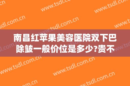 南昌红苹果美容医院双下巴除皱一般价位是多少?贵不贵?(南昌市红苹果美容院)