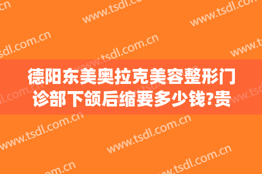 德阳东美奥拉克美容整形门诊部下颌后缩要多少钱?贵不贵?(德阳东美整形价目表)