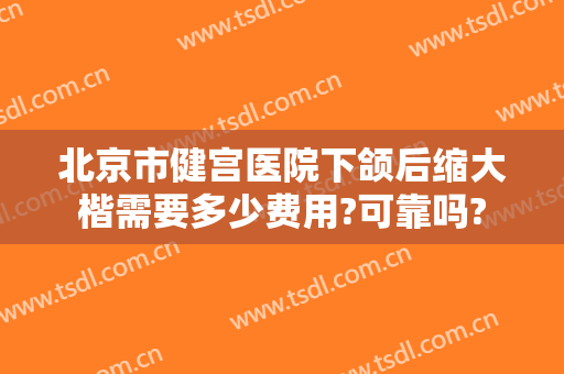 北京市健宫医院下颌后缩大楷需要多少费用?可靠吗?