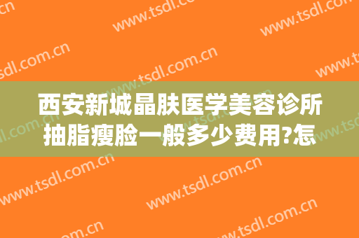 西安新城晶肤医学美容诊所抽脂瘦脸一般多少费用?怎么样?(西安新城晶肤医疗美容医院)
