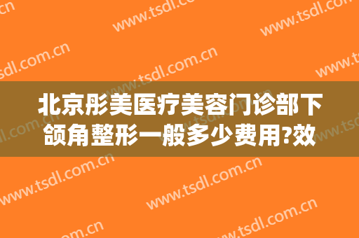 北京彤美医疗美容门诊部下颌角整形一般多少费用?效果怎么样?(北京彤美医疗整形医院)