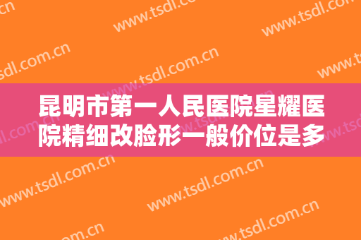 昆明市第一人民医院星耀医院精细改脸形一般价位是多少费用?效果怎么样?