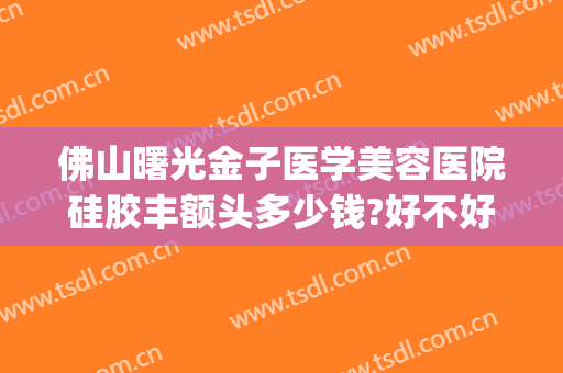 佛山曙光金子医学美容医院硅胶丰额头多少钱?好不好?(佛山曙光金子做双眼皮怎么样)