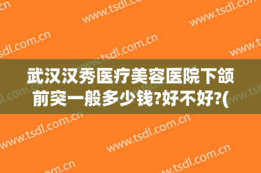 武汉汉秀医疗美容医院下颌前突一般多少钱?好不好?(武汉做正颌手术多少钱)