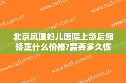 北京凤凰妇儿医院上颌后缩矫正什么价格?需要多久恢复?