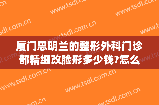 厦门思明兰的整形外科门诊部精细改脸形多少钱?怎么样?(厦门思明华美医疗美容门诊部)