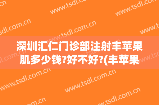 深圳汇仁门诊部注射丰苹果肌多少钱?好不好?(丰苹果肌一般多少钱)