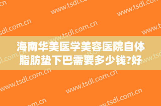 海南华美医学美容医院自体脂肪垫下巴需要多少钱?好不好?(自体脂肪垫下巴一般多少钱)