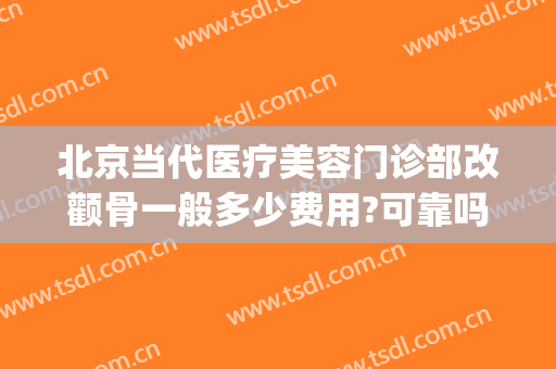 北京当代医疗美容门诊部改颧骨一般多少费用?可靠吗?(整容面诊收费吗)