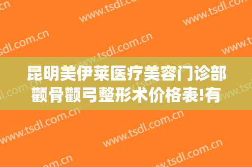 昆明美伊莱医疗美容门诊部颧骨颧弓整形术价格表!有哪些优势?(昆明伊莱美整形医院)