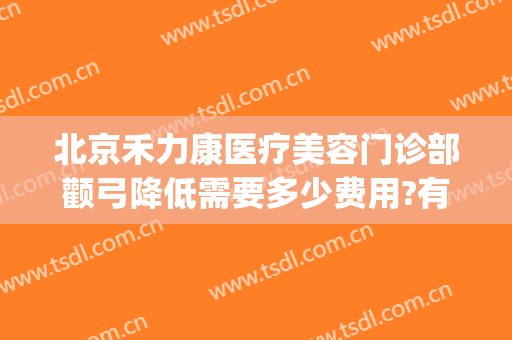 北京禾力康医疗美容门诊部颧弓降低需要多少费用?有哪些优势?(禾力康医疗美容 整形)