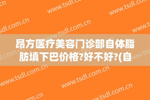 昂方医疗美容门诊部自体脂肪填下巴价格?好不好?(自体脂肪填充下巴费用)