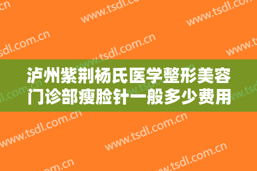 泸州紫荆杨氏医学整形美容门诊部瘦脸针一般多少费用?好不好?