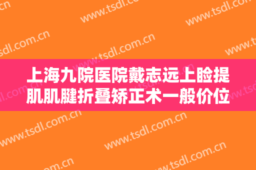 上海九院医院戴志远上睑提肌肌腱折叠矫正术一般价位是多少钱?怎么样?