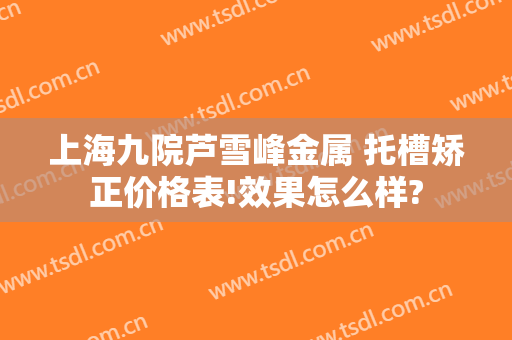 上海九院芦雪峰金属 托槽矫正价格表!效果怎么样?