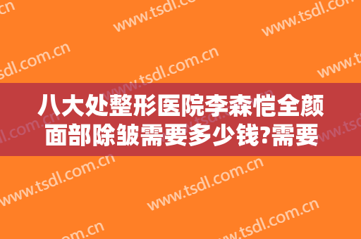 八大处整形医院李森恺全颜面部除皱需要多少钱?需要多久恢复?