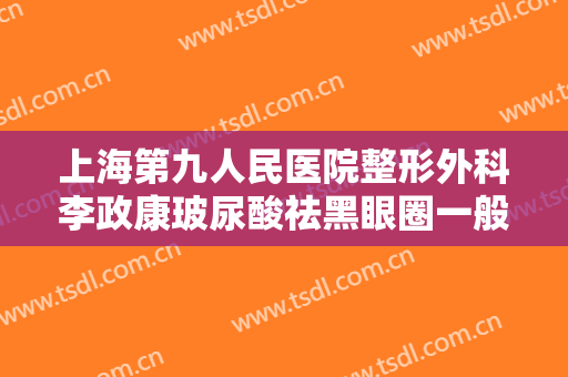 上海第九人民医院整形外科李政康玻尿酸祛黑眼圈一般价位是多少钱?好不好?