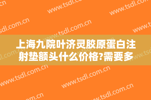 上海九院叶济灵胶原蛋白注射垫额头什么价格?需要多久恢复?