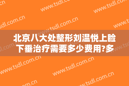 北京八大处整形刘温悦上睑下垂治疗需要多少费用?多长时间恢复?