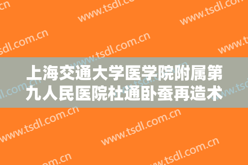 上海交通大学医学院附属第九人民医院杜通卧蚕再造术一般多少费用?多长时间恢复?