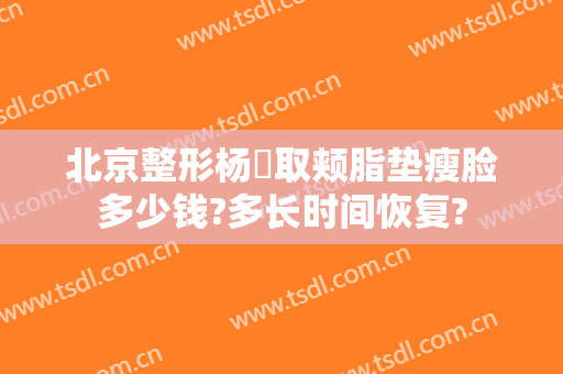 北京整形杨喆取颊脂垫瘦脸多少钱?多长时间恢复?