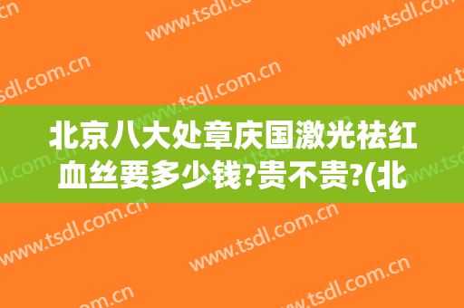 北京八大处章庆国激光祛红血丝要多少钱?贵不贵?(北京八大处激光祛斑多少钱)
