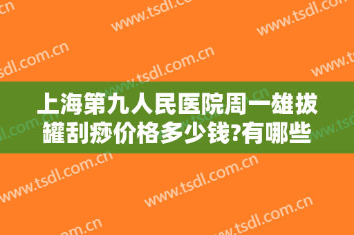 上海第九人民医院周一雄拔罐刮痧价格多少钱?有哪些优势?