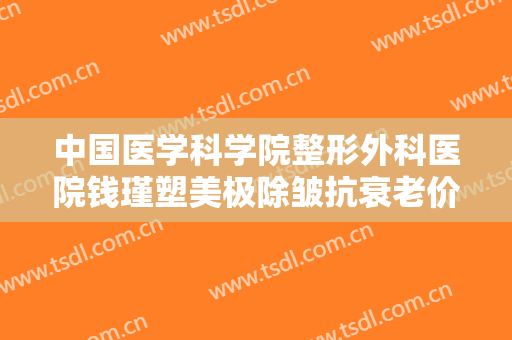 中国医学科学院整形外科医院钱瑾塑美极除皱抗衰老价格表!多长时间恢复?