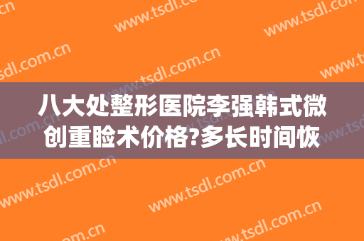 八大处整形医院李强韩式微创重睑术价格?多长时间恢复?(八大处医疗整形医院双眼皮)