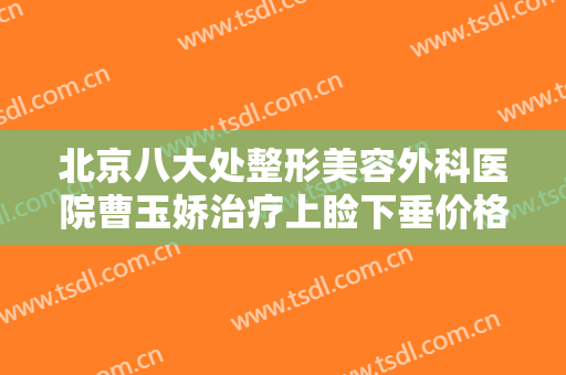 北京八大处整形美容外科医院曹玉娇治疗上睑下垂价格表!多长时间恢复?
