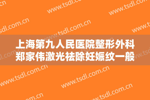 上海第九人民医院整形外科郑家伟激光祛除妊娠纹一般价位是多少?怎么样?