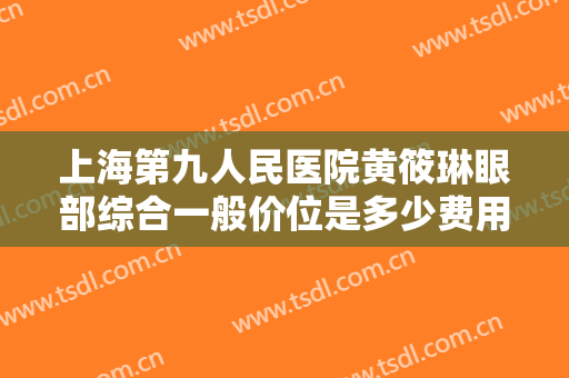 上海第九人民医院黄筱琳眼部综合一般价位是多少费用?多长时间恢复?