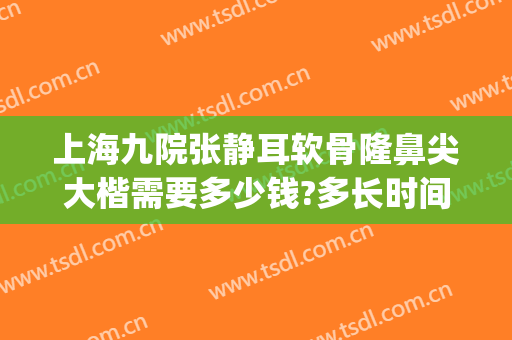 上海九院张静耳软骨隆鼻尖大楷需要多少钱?多长时间恢复?(上海九院隆鼻子大概多少费用)