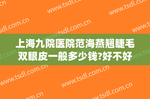 上海九院医院范海燕翘睫毛双眼皮一般多少钱?好不好?(上海九院哪个专家做双眼皮好)