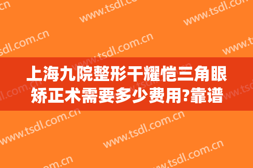 上海九院整形干耀恺三角眼矫正术需要多少费用?靠谱吗?(上海第九整形美容医院激光)