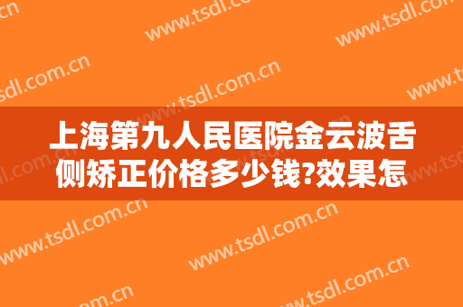 上海第九人民医院金云波舌侧矫正价格多少钱?效果怎么样?