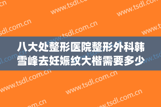 八大处整形医院整形外科韩雪峰去妊娠纹大楷需要多少钱?靠谱吗?(好大夫八大处整形医院)