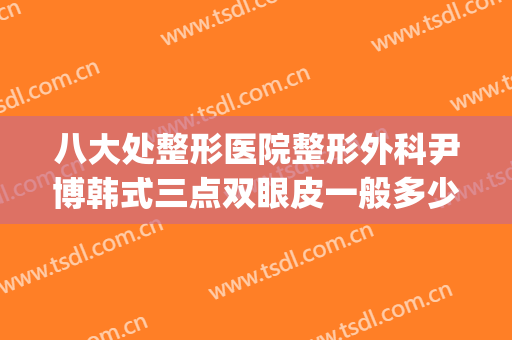 八大处整形医院整形外科尹博韩式三点双眼皮一般多少费用?贵不贵?(北京八大处整形双眼皮多少钱)