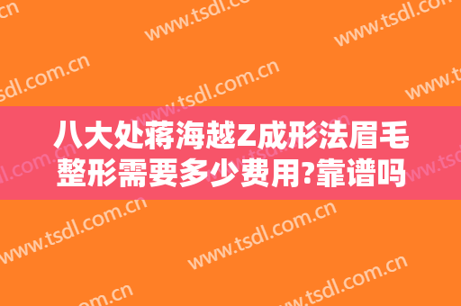 八大处蒋海越Z成形法眉毛整形需要多少费用?靠谱吗?